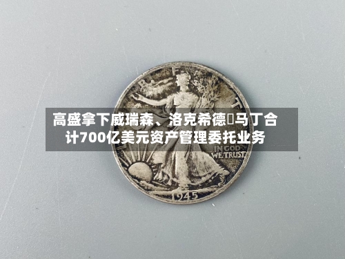 高盛拿下威瑞森	、洛克希德・马丁合计700亿美元资产管理委托业务-第3张图片