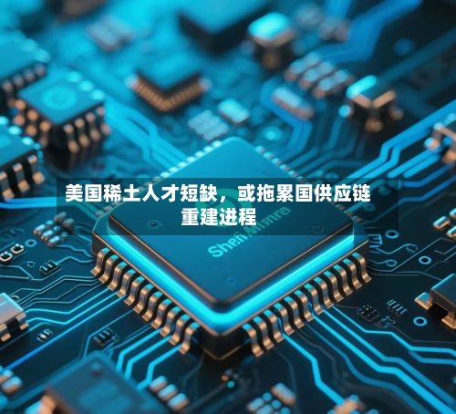 美国稀土人才短缺，或拖累国供应链重建进程-第3张图片