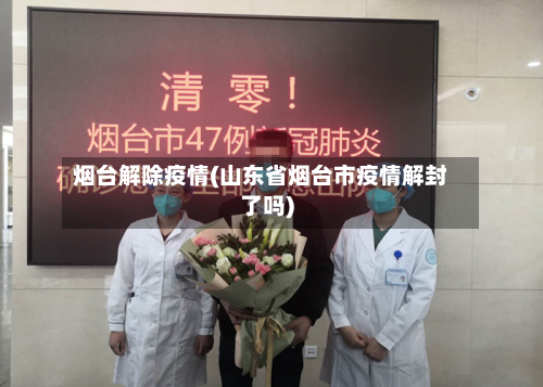 烟台解除疫情(山东省烟台市疫情解封了吗)-第2张图片