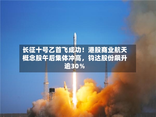 长征十号乙首飞成功！港股商业航天概念股午后集体冲高，钧达股份飙升逾30％-第3张图片