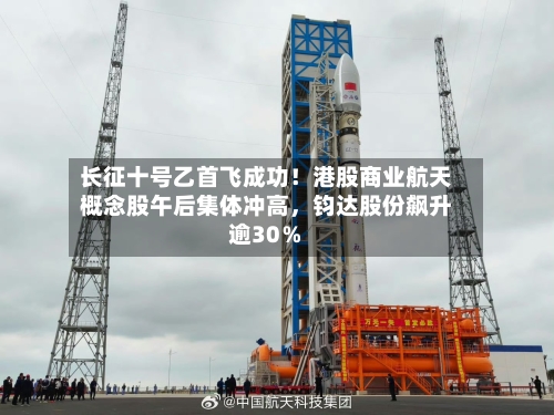 长征十号乙首飞成功！港股商业航天概念股午后集体冲高，钧达股份飙升逾30％-第2张图片