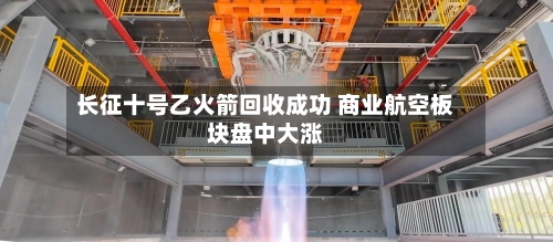 长征十号乙火箭回收成功 商业航空板块盘中大涨