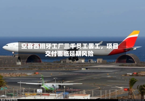 空客西班牙工厂三千员工罢工，项目交付面临延期风险-第3张图片