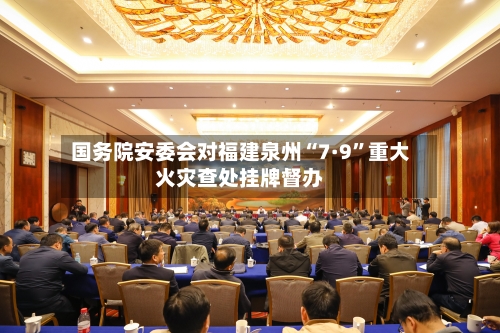 国务院安委会对福建泉州“7·9”重大火灾查处挂牌督办-第2张图片