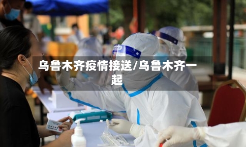 乌鲁木齐疫情接送/乌鲁木齐一起