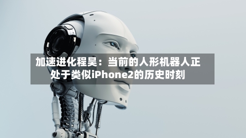 加速进化程昊：当前的人形机器人正处于类似iPhone2的历史时刻-第2张图片