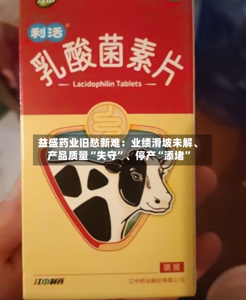 益盛药业旧愁新难：业绩滑坡未解、产品质量“失守”、停产“添堵”