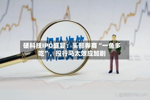硬科技IPO盛宴：头部券商“一鱼多吃”，投行马太效应加剧-第2张图片
