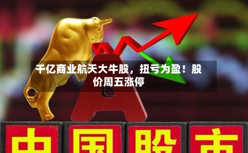 千亿商业航天大牛股，扭亏为盈！股价周五涨停