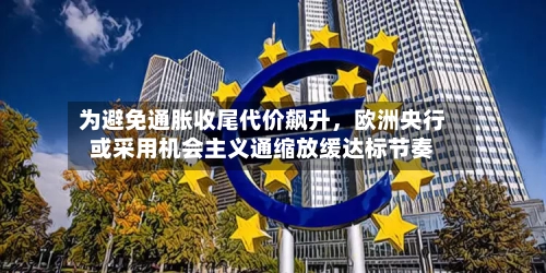 为避免通胀收尾代价飙升，欧洲央行或采用机会主义通缩放缓达标节奏-第2张图片