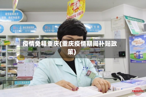 疫情免租重庆(重庆疫情期间补贴政策)-第2张图片