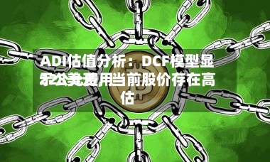 ADI估值分析：DCF模型显示公允费用228美元，当前股价存在高估-第2张图片
