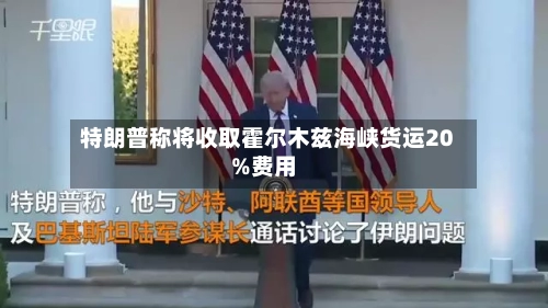 特朗普称将收取霍尔木兹海峡货运20%费用