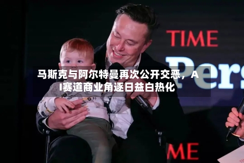 马斯克与阿尔特曼再次公开交恶，AI赛道商业角逐日益白热化