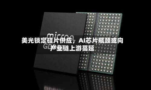 美光锁定硅片供应，AI芯片瓶颈或向产业链上游蔓延