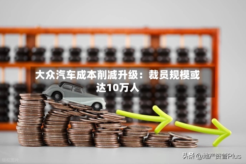 大众汽车成本削减升级：裁员规模或达10万人-第3张图片
