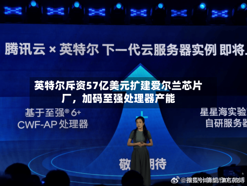英特尔斥资57亿美元扩建爱尔兰芯片厂，加码至强处理器产能-第2张图片