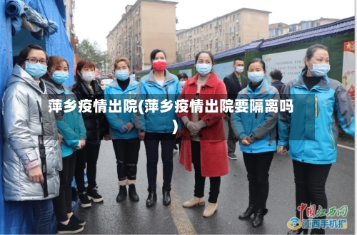 萍乡疫情出院(萍乡疫情出院要隔离吗)