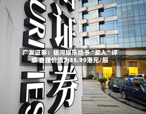 广发证券：银河娱乐给予“买入”评级 合理价值为35.99港元/股