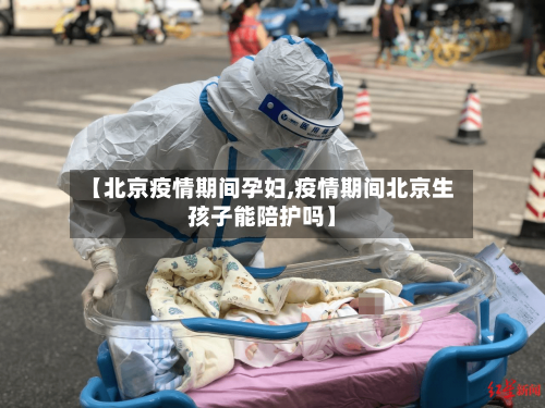 【北京疫情期间孕妇,疫情期间北京生孩子能陪护吗】-第2张图片
