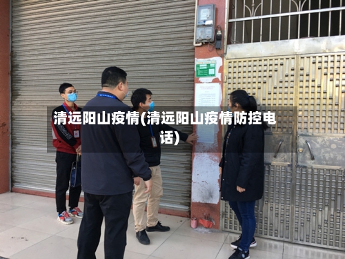 清远阳山疫情(清远阳山疫情防控电话)
