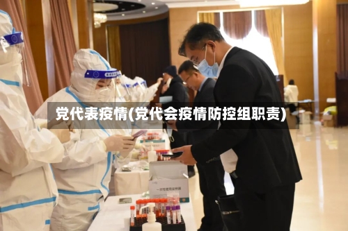 党代表疫情(党代会疫情防控组职责)
