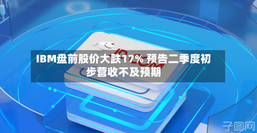 IBM盘前股价大跌17% 预告二季度初步营收不及预期