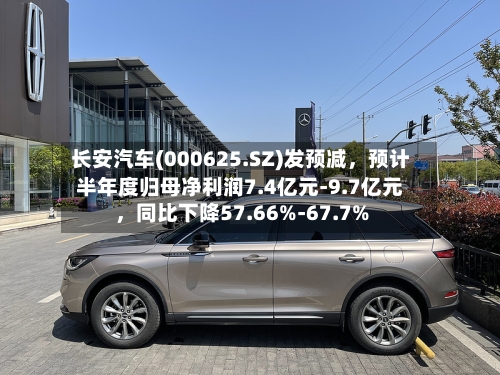 长安汽车(000625.SZ)发预减，预计半年度归母净利润7.4亿元-9.7亿元，同比下降57.66%-67.7%