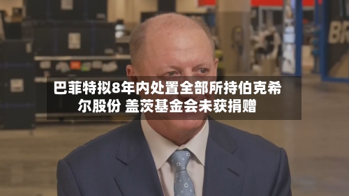 巴菲特拟8年内处置全部所持伯克希尔股份 盖茨基金会未获捐赠