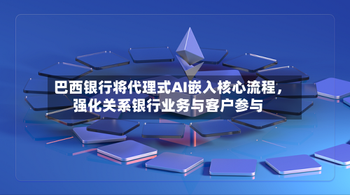 巴西银行将代理式AI嵌入核心流程，强化关系银行业务与客户参与-第3张图片