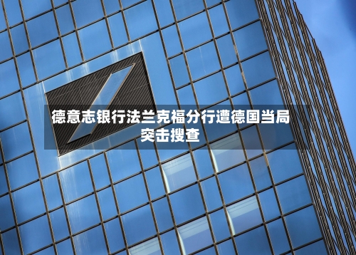 德意志银行法兰克福分行遭德国当局突击搜查