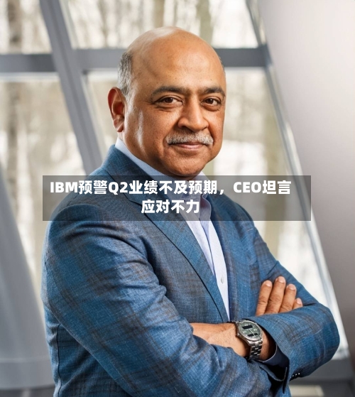 IBM预警Q2业绩不及预期，CEO坦言应对不力