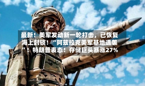 最新！美军发动新一轮打击，已恢复海上封锁！“阿兹拉克美军基地遇袭”！特朗普表态！存储巨头暴涨27%-第2张图片