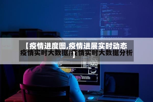 【疫情进度图,疫情进展实时动态】