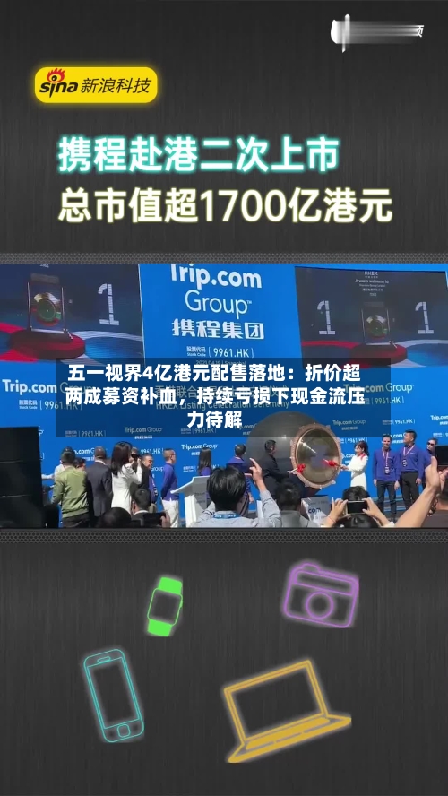 五一视界4亿港元配售落地：折价超两成募资补血，持续亏损下现金流压力待解-第2张图片
