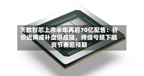 天数智芯上市半年再启70亿配售：折价近两成补血供应链，持续亏损下融资节奏超预期-第3张图片