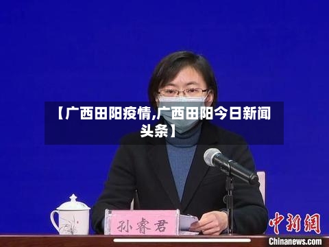 【广西田阳疫情,广西田阳今日新闻头条】-第2张图片