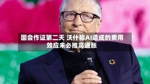 国会作证第二天 沃什称AI造成的费用效应未必推高通胀
