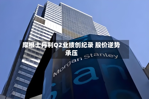摩根士丹利Q2业绩创纪录 股价逆势承压