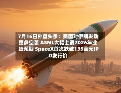 7月16日外盘头条：美国对伊朗发动更多空袭 ASML大幅上调2026年业绩预期 SpaceX首次跌破135美元IPO发行价-第2张图片