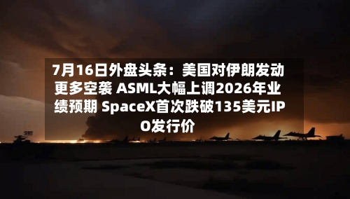 7月16日外盘头条：美国对伊朗发动更多空袭 ASML大幅上调2026年业绩预期 SpaceX首次跌破135美元IPO发行价