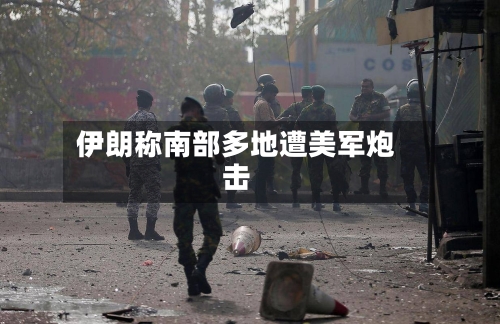 伊朗称南部多地遭美军炮击