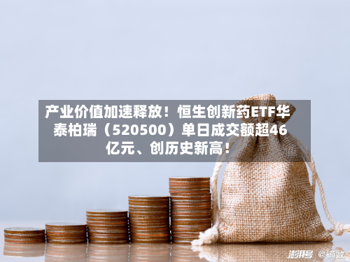 产业价值加速释放！恒生创新药ETF华泰柏瑞（520500）单日成交额超46亿元	、创历史新高！-第2张图片