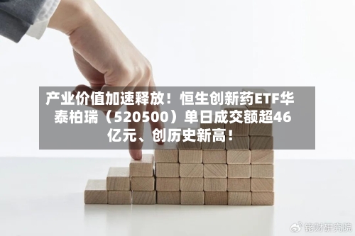 产业价值加速释放！恒生创新药ETF华泰柏瑞（520500）单日成交额超46亿元、创历史新高！