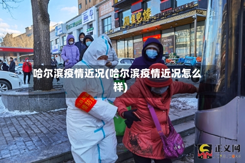 哈尔滨疫情近况(哈尔滨疫情近况怎么样)