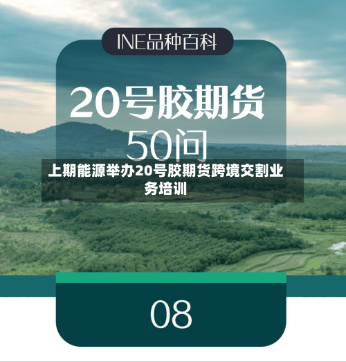 上期能源举办20号胶期货跨境交割业务培训