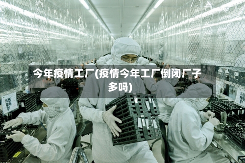 今年疫情工厂(疫情今年工厂倒闭厂子多吗)