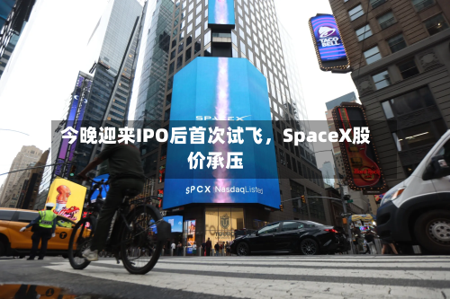 今晚迎来IPO后首次试飞，SpaceX股价承压