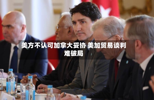 美方不认可加拿大妥协 美加贸易谈判难破局