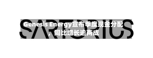 Genesis Energy宣布季度现金分配，同比增长逾两成-第2张图片
